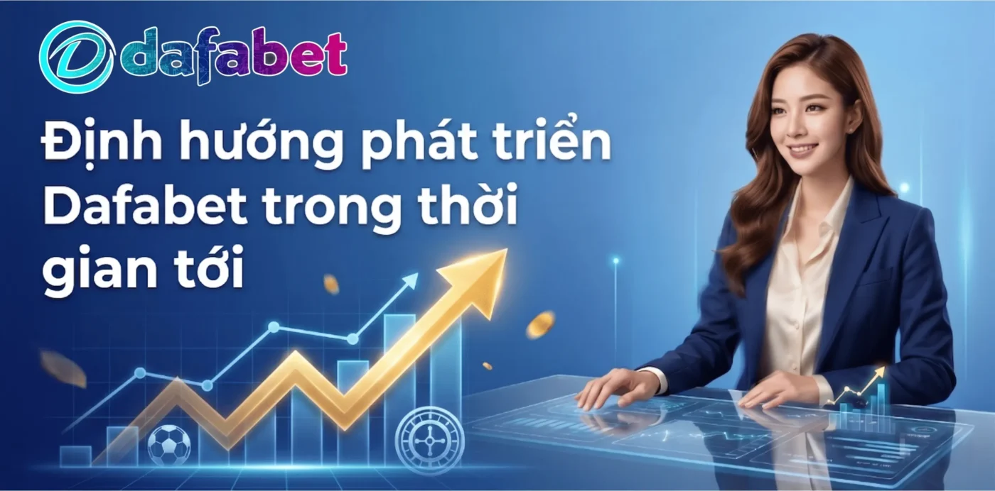 Định hướng Dafabet tập trung tốc độ cược, thanh toán nhanh và cá nhân hóa trải nghiệm